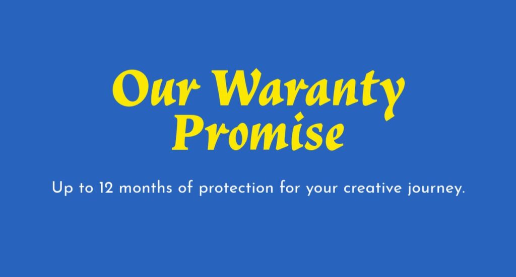 Our Warranty Promise. Up to 12 months of protection for your creative journey.