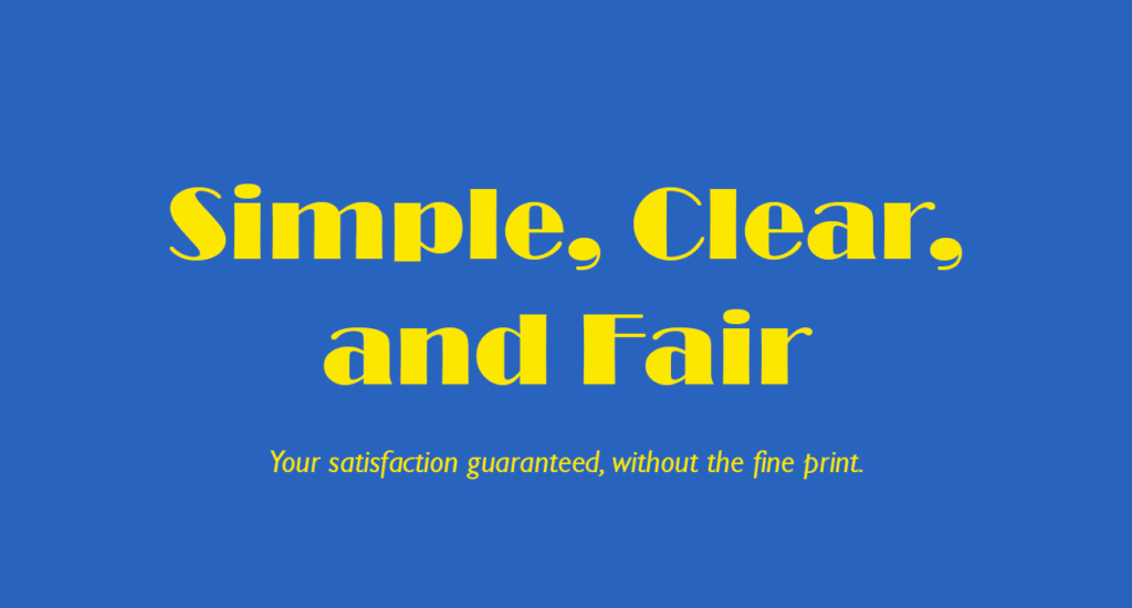 Simple, Clear, and Fair. Your satisfaction guaranteed, without the fine print.